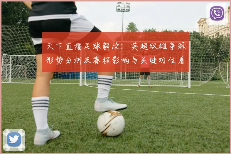 天下直播足球解读：英超双雄争冠形势分析及赛程影响与关键对位看点