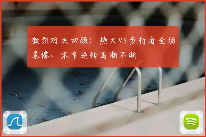 激烈对决回顾：热火vs步行者全场录像，末节逆转高潮不断