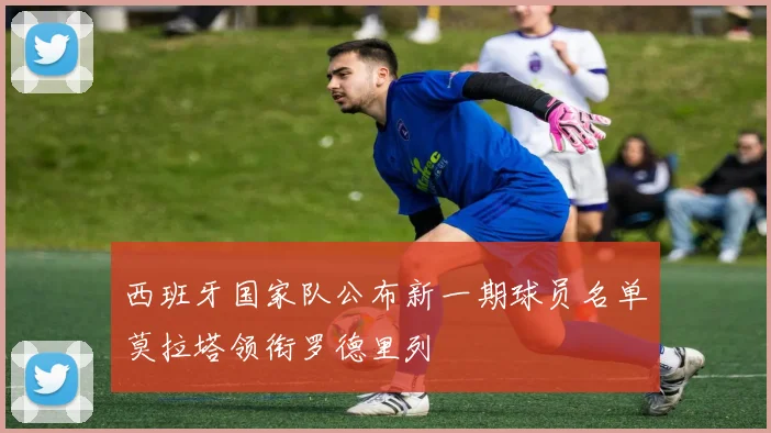 西班牙国家队公布新一期球员名单莫拉塔领衔罗德里列