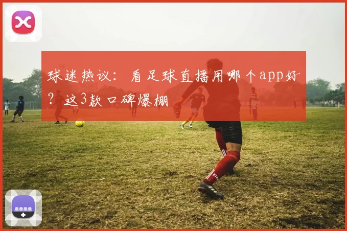 球迷热议：看足球直播用哪个app好？这3款口碑爆棚