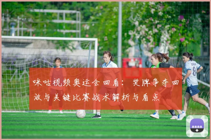 咪咕视频奥运会回看：奖牌争夺回放与关键比赛战术解析与看点