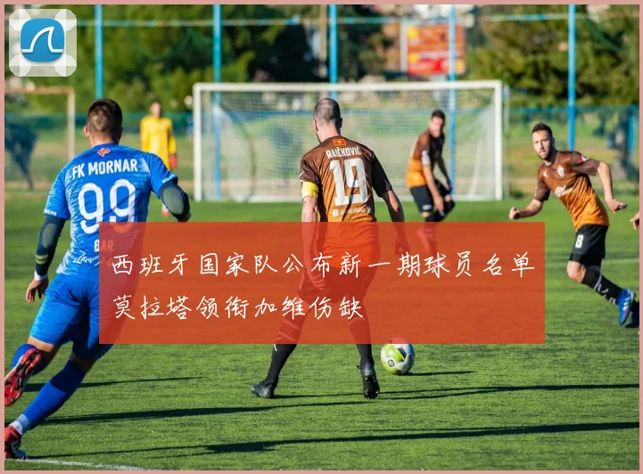 西班牙国家队公布新一期球员名单莫拉塔领衔加维伤缺