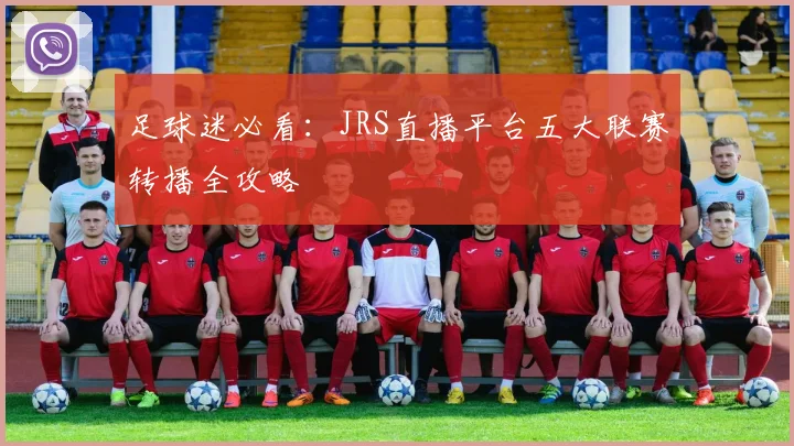 足球迷必看：JRS直播平台五大联赛转播全攻略