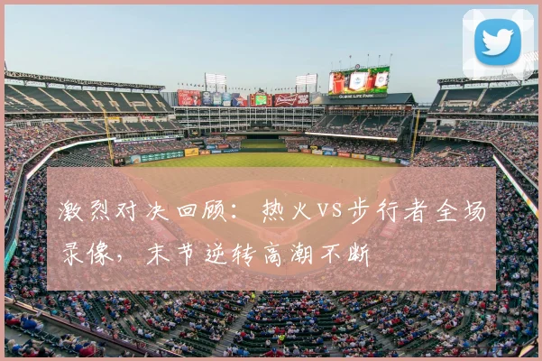 激烈对决回顾：热火vs步行者全场录像，末节逆转高潮不断