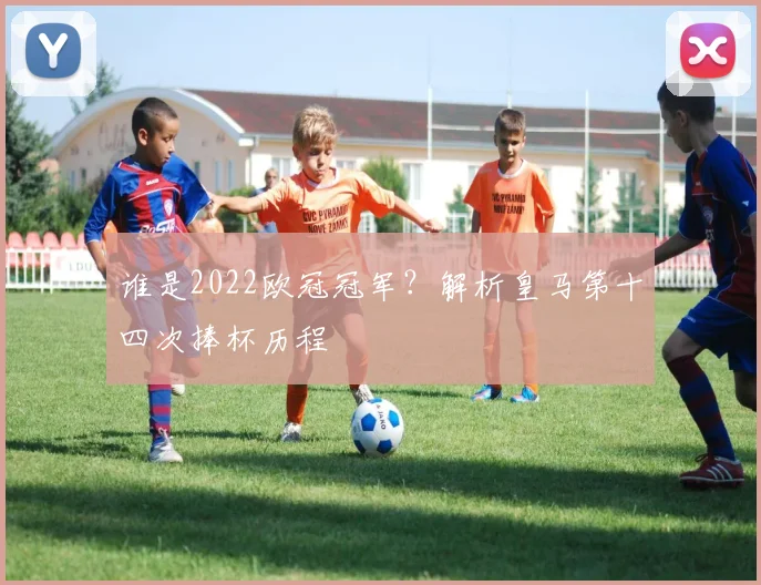 谁是2022欧冠冠军？解析皇马第十四次捧杯历程