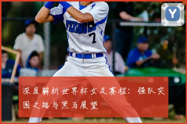 深度解析世界杯女足赛程：强队突围之路与黑马展望