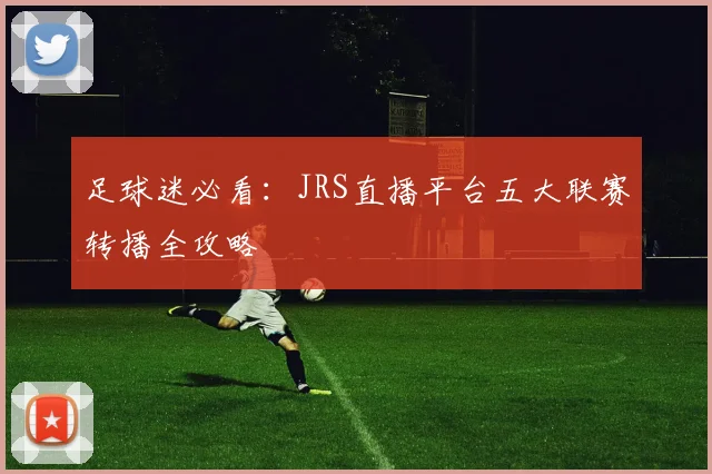 足球迷必看：JRS直播平台五大联赛转播全攻略