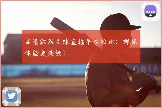 高清欧冠足球直播平台对比：哪家体验更流畅？