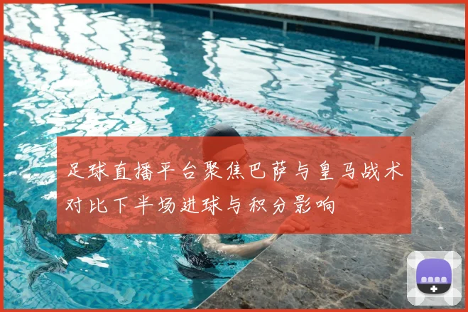 足球直播平台聚焦巴萨与皇马战术对比下半场进球与积分影响