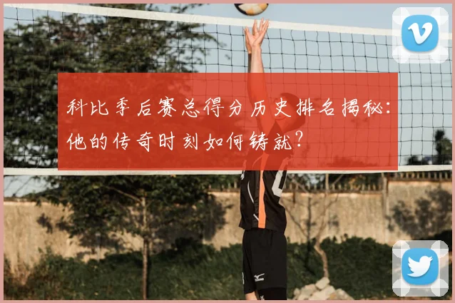 科比季后赛总得分历史排名揭秘：他的传奇时刻如何铸就？