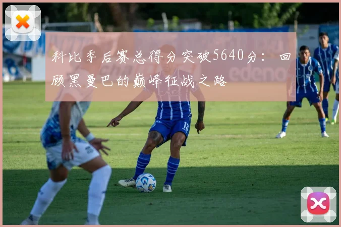 科比季后赛总得分突破5640分：回顾黑曼巴的巅峰征战之路