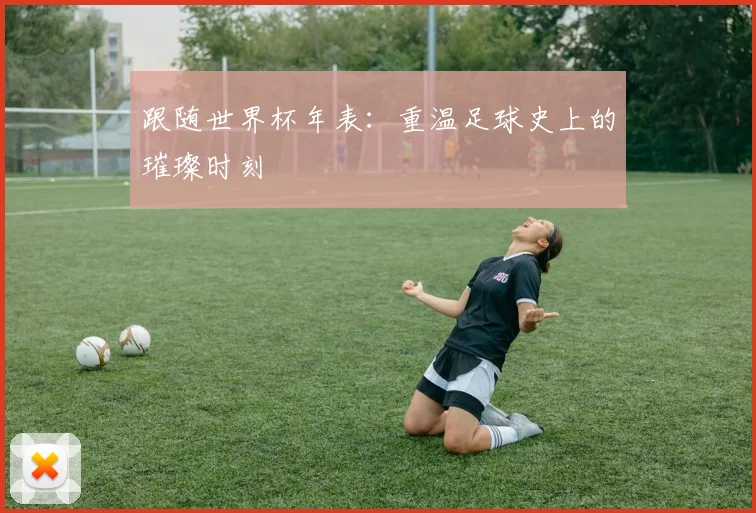 跟随世界杯年表：重温足球史上的璀璨时刻