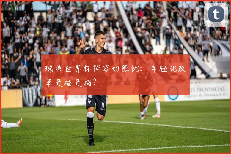 瑞典世界杯阵容的隐忧:年轻化改革是福是祸?