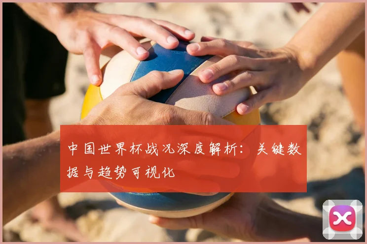 中国世界杯战况深度解析:关键数据与趋势可视化