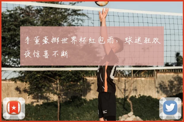 李董豪掷世界杯红包雨，球迷狂欢夜惊喜不断