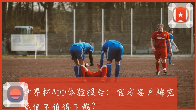 世界杯App体验报告:官方客户端究竟值不值得下载?