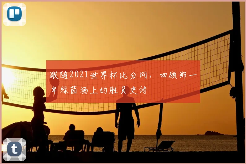 跟随2021世界杯比分网，回顾那一年绿茵场上的胜负史诗