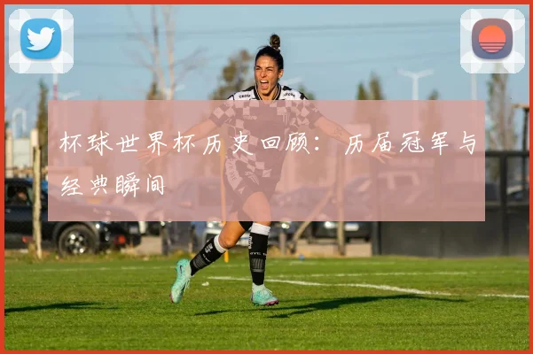 杯球世界杯历史回顾：历届冠军与经典瞬间