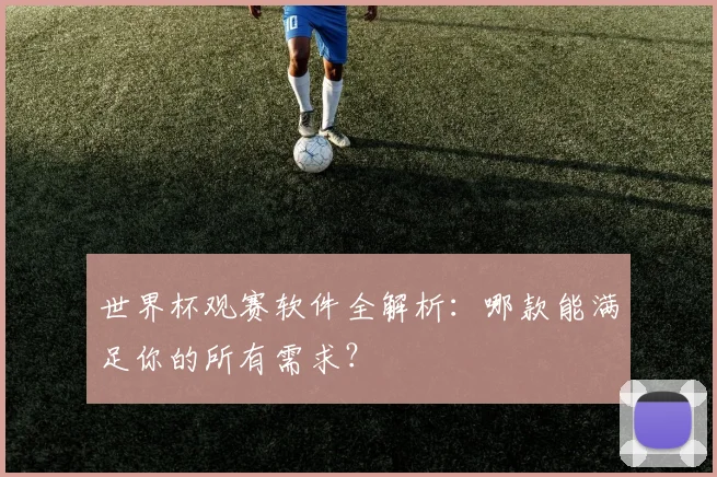 世界杯观赛软件全解析:哪款能满足你的所有需求?