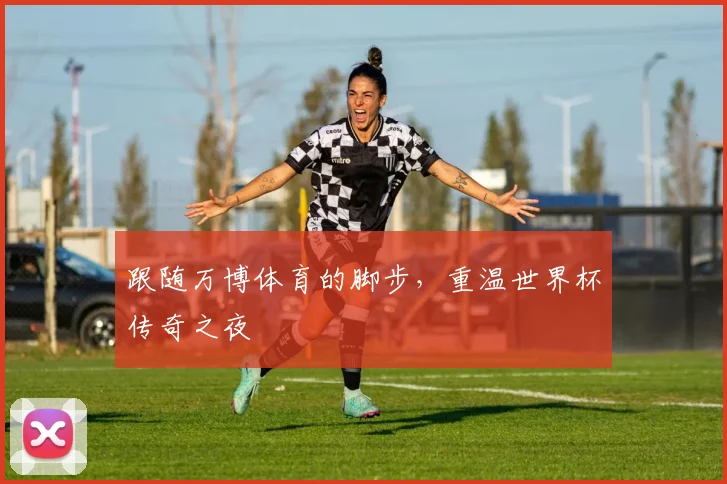 跟随万博体育的脚步，重温世界杯传奇之夜