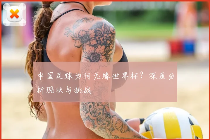 中国足球为何无缘世界杯?深度分析现状与挑战