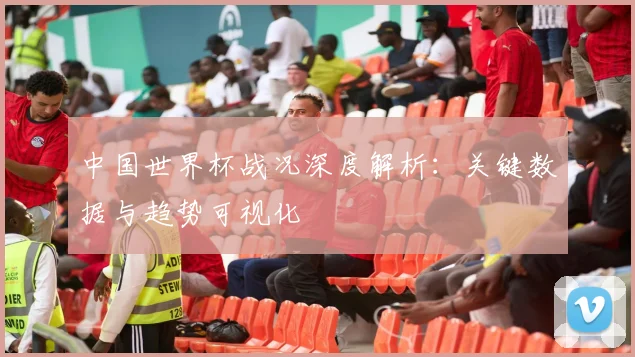 中国世界杯战况深度解析:关键数据与趋势可视化