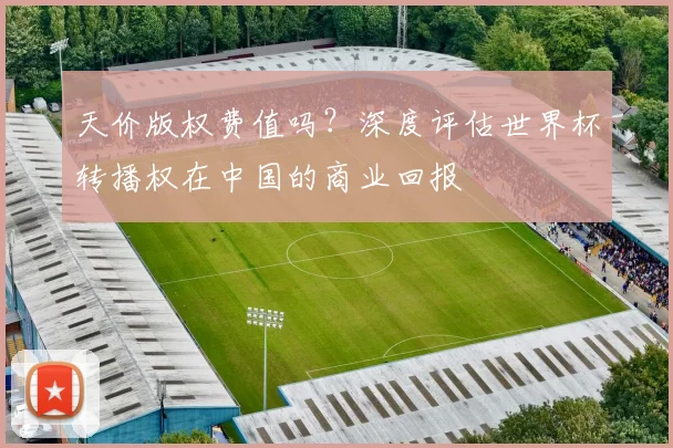天价版权费值吗？深度评估世界杯转播权在中国的商业回报