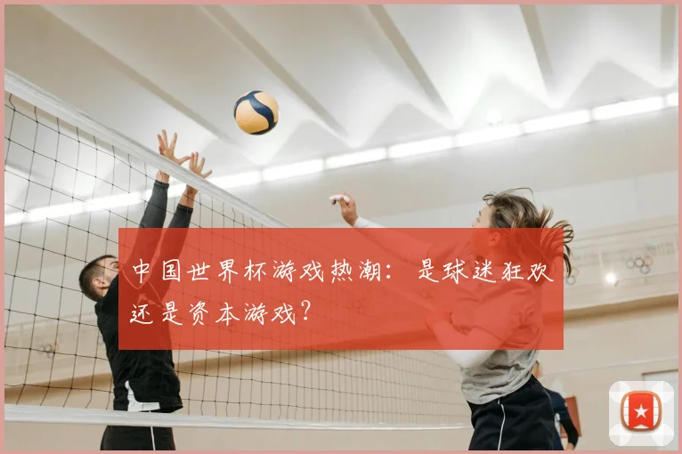 中国世界杯游戏热潮:是球迷狂欢还是资本游戏?