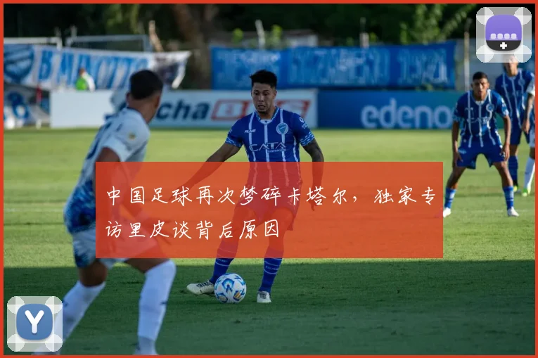 中国足球再次梦碎卡塔尔,独家专访里皮谈背后原因