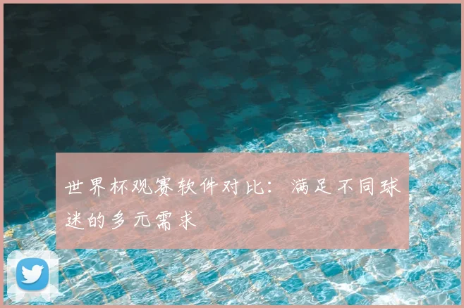 世界杯观赛软件对比：满足不同球迷的多元需求
