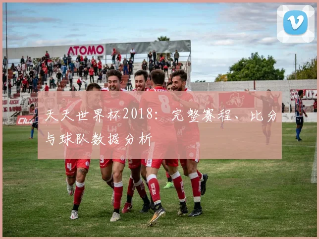 天天世界杯2018：完整赛程、比分与球队数据分析