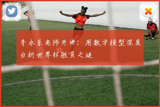 李永乐老师开讲：用数学模型深度分析世界杯胜负之谜