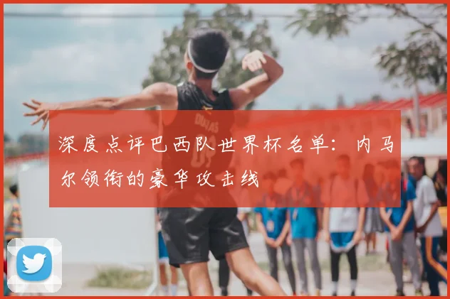 深度点评巴西队世界杯名单:内马尔领衔的豪华攻击线