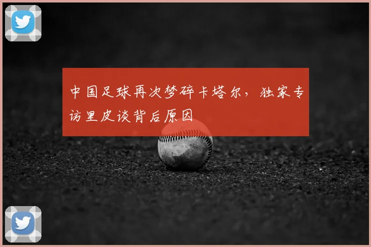中国足球再次梦碎卡塔尔,独家专访里皮谈背后原因