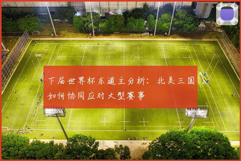 下届世界杯东道主分析:北美三国如何协同应对大型赛事