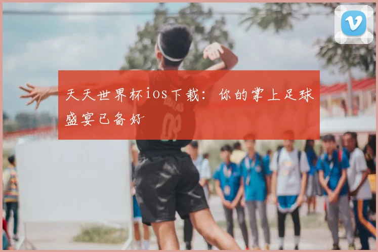 天天世界杯ios下载：你的掌上足球盛宴已备好