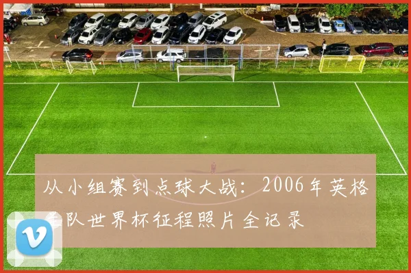 从小组赛到点球大战:2006年英格兰队世界杯征程照片全记录