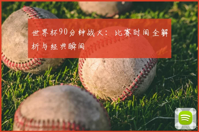 世界杯90分钟战火:比赛时间全解析与经典瞬间