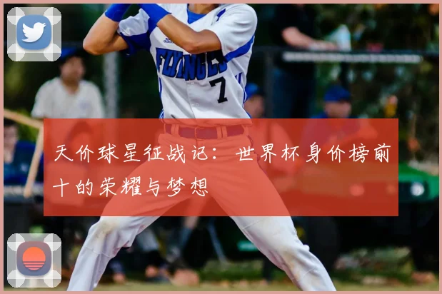 天价球星征战记：世界杯身价榜前十的荣耀与梦想