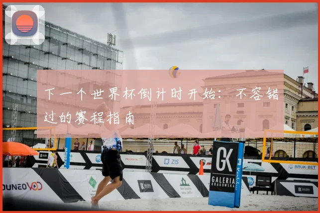 下一个世界杯倒计时开始：不容错过的赛程指南