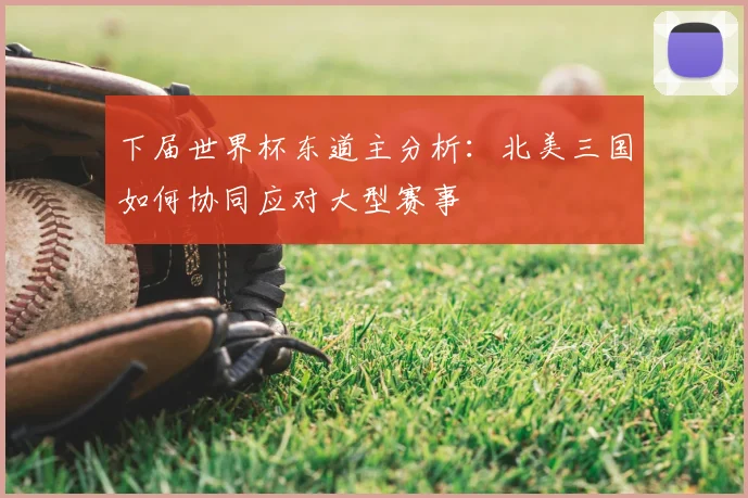 下届世界杯东道主分析：北美三国如何协同应对大型赛事