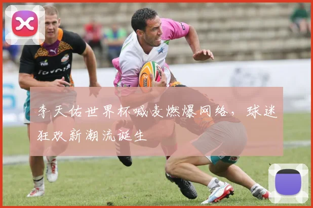 李天佑世界杯喊麦燃爆网络，球迷狂欢新潮流诞生