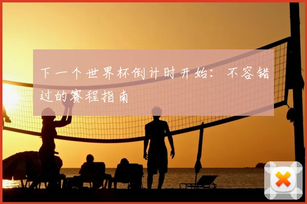 下一个世界杯倒计时开始：不容错过的赛程指南