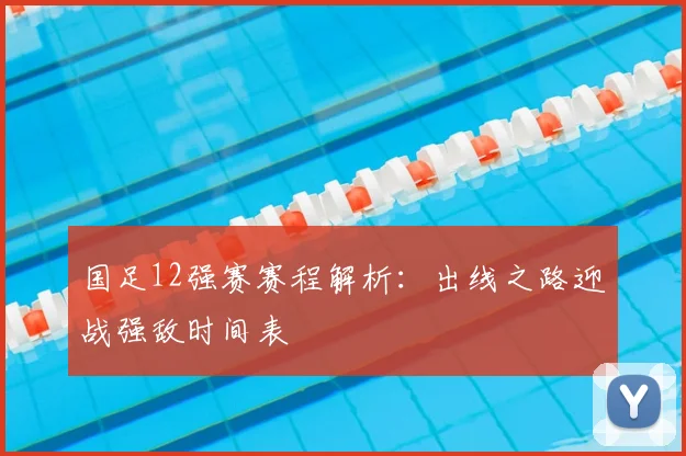 国足12强赛赛程解析:出线之路迎战强敌时间表