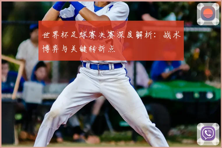 世界杯足球赛决赛深度解析:战术博弈与关键转折点