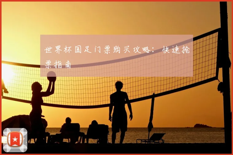 世界杯国足门票购买攻略：快速抢票指南