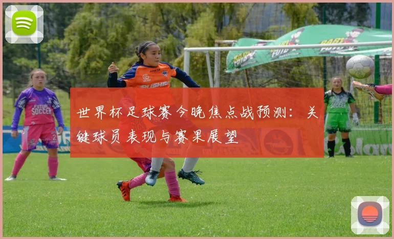 世界杯足球赛今晚焦点战预测:关键球员表现与赛果展望
