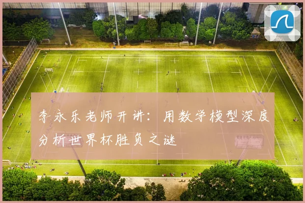 李永乐老师开讲：用数学模型深度分析世界杯胜负之谜