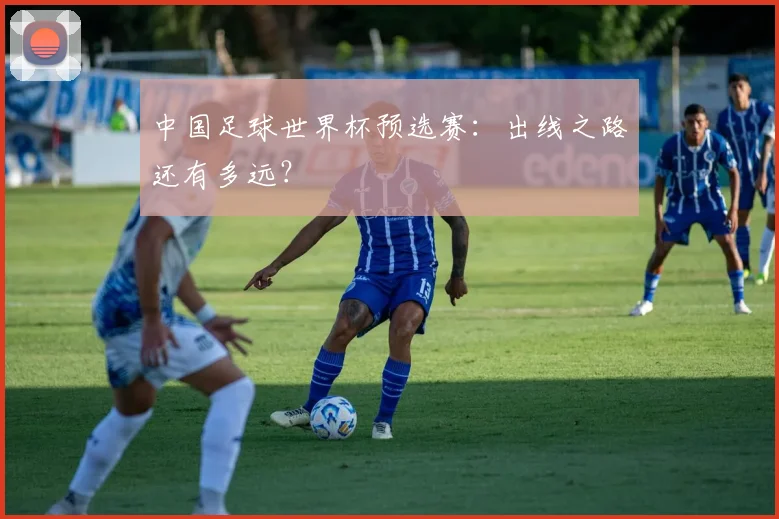 中国足球世界杯预选赛：出线之路还有多远？